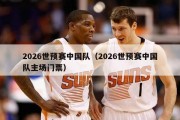 2026世预赛中国队（2026世预赛中国队主场门票）
