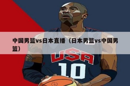 中国男篮vs日本直播（日本男篮vs中国男篮）