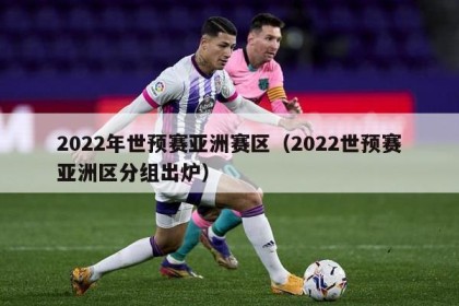2022年世预赛亚洲赛区（2022世预赛亚洲区分组出炉）